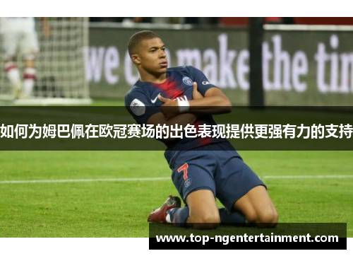 如何为姆巴佩在欧冠赛场的出色表现提供更强有力的支持