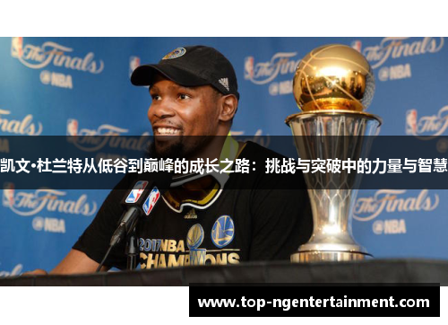 凯文·杜兰特从低谷到巅峰的成长之路：挑战与突破中的力量与智慧