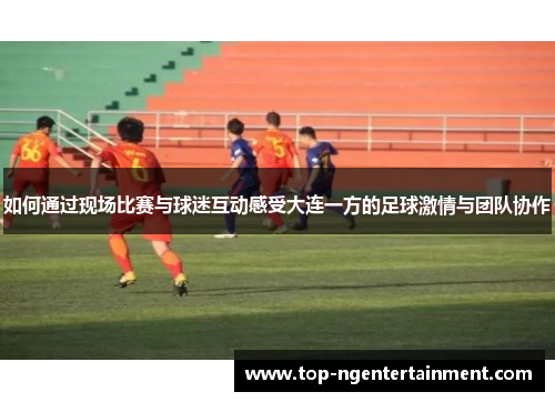 如何通过现场比赛与球迷互动感受大连一方的足球激情与团队协作