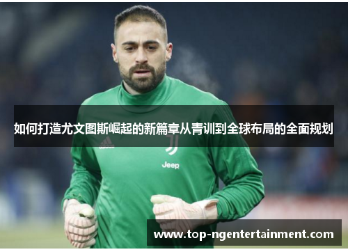 如何打造尤文图斯崛起的新篇章从青训到全球布局的全面规划