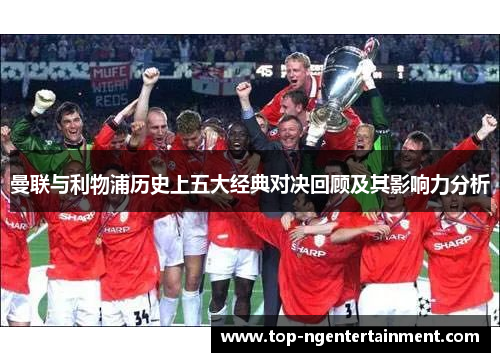 曼联与利物浦历史上五大经典对决回顾及其影响力分析