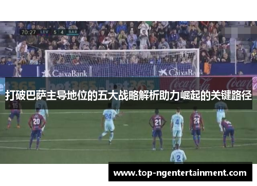 打破巴萨主导地位的五大战略解析助力崛起的关键路径
