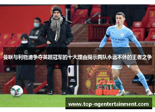 曼联与利物浦争夺英超冠军的十大理由揭示两队永远不休的王者之争