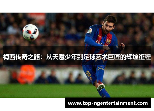 梅西传奇之路：从天赋少年到足球艺术巨匠的辉煌征程