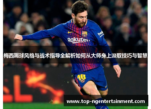 梅西踢球风格与战术指导全解析如何从大师身上汲取技巧与智慧