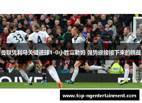 曼联凭利马关键进球1-0小胜富勒姆 强势迎接接下来的挑战