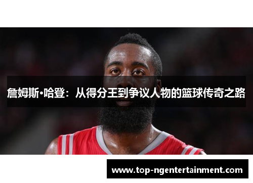 詹姆斯·哈登：从得分王到争议人物的篮球传奇之路