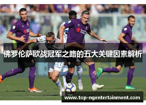 佛罗伦萨欧战冠军之路的五大关键因素解析