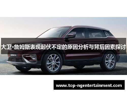 大卫·詹姆斯表现起伏不定的原因分析与背后因素探讨