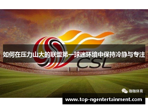 如何在压力山大的联盟第一球迷环境中保持冷静与专注