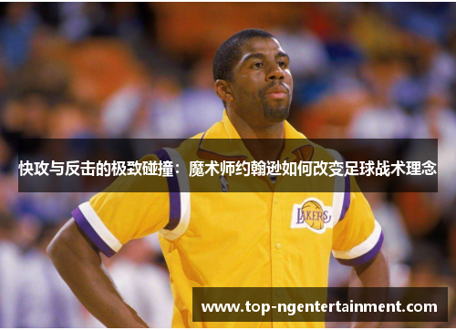 快攻与反击的极致碰撞：魔术师约翰逊如何改变足球战术理念