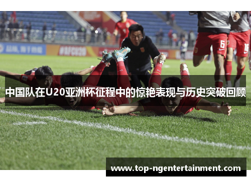 中国队在U20亚洲杯征程中的惊艳表现与历史突破回顾