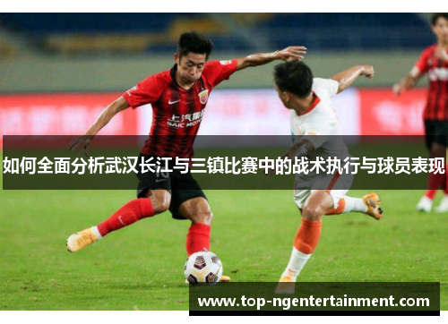 如何全面分析武汉长江与三镇比赛中的战术执行与球员表现