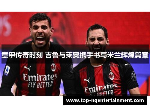 意甲传奇时刻 吉鲁与莱奥携手书写米兰辉煌篇章