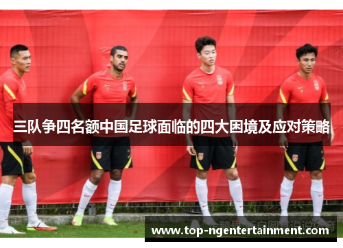 三队争四名额中国足球面临的四大困境及应对策略