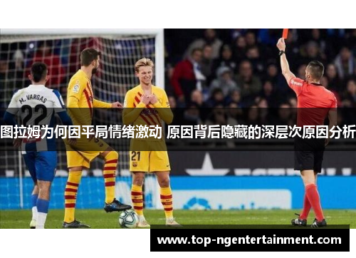 图拉姆为何因平局情绪激动 原因背后隐藏的深层次原因分析