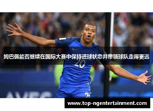 姆巴佩能否继续在国际大赛中保持进球状态并带领球队走得更远