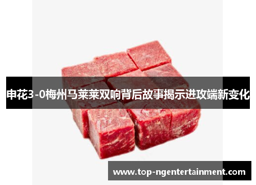 申花3-0梅州马莱莱双响背后故事揭示进攻端新变化