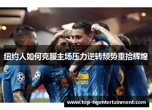 纽约人如何克服主场压力逆转颓势重拾辉煌