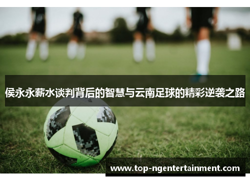 侯永永薪水谈判背后的智慧与云南足球的精彩逆袭之路