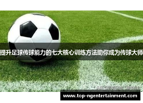 提升足球传球能力的七大核心训练方法助你成为传球大师