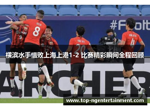 横滨水手惜败上海上港1-2 比赛精彩瞬间全程回顾