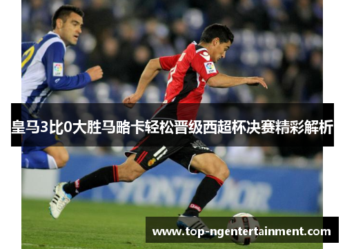 皇马3比0大胜马略卡轻松晋级西超杯决赛精彩解析