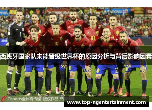 西班牙国家队未能晋级世界杯的原因分析与背后影响因素