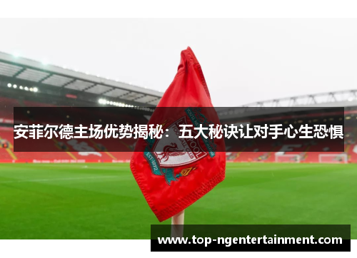 安菲尔德主场优势揭秘：五大秘诀让对手心生恐惧