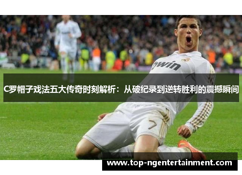 C罗帽子戏法五大传奇时刻解析：从破纪录到逆转胜利的震撼瞬间