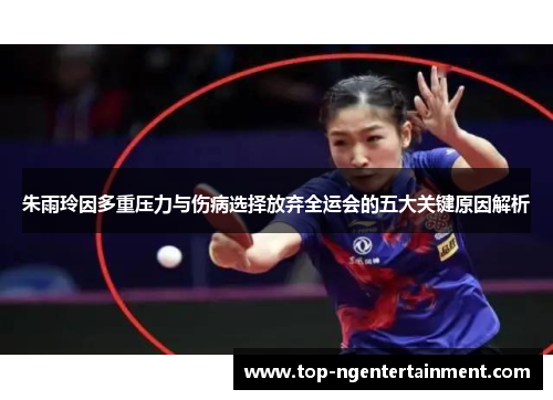 朱雨玲因多重压力与伤病选择放弃全运会的五大关键原因解析