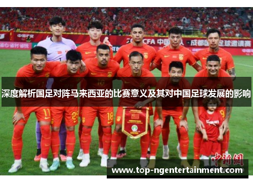 深度解析国足对阵马来西亚的比赛意义及其对中国足球发展的影响
