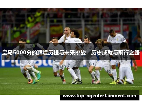 皇马5000分的辉煌历程与未来挑战：历史成就与前行之路