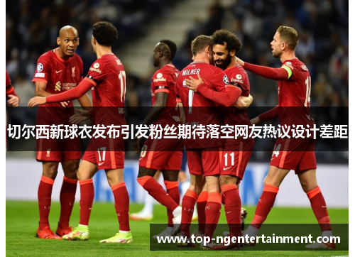 切尔西新球衣发布引发粉丝期待落空网友热议设计差距
