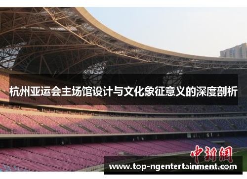 杭州亚运会主场馆设计与文化象征意义的深度剖析