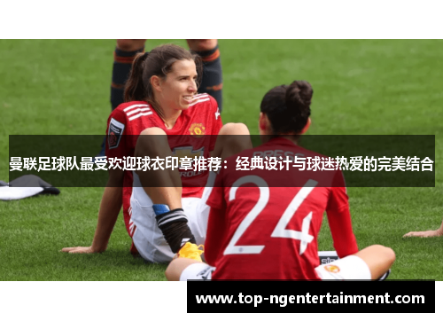 曼联足球队最受欢迎球衣印章推荐：经典设计与球迷热爱的完美结合