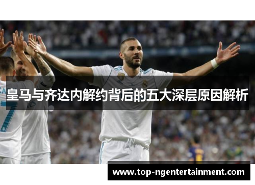 皇马与齐达内解约背后的五大深层原因解析