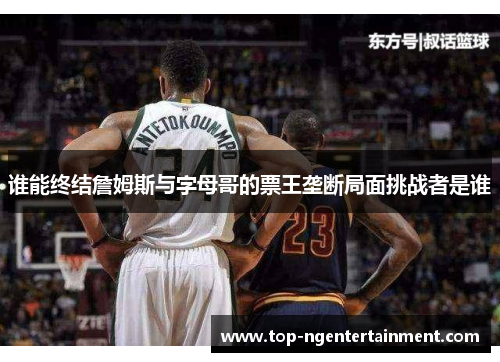 谁能终结詹姆斯与字母哥的票王垄断局面挑战者是谁