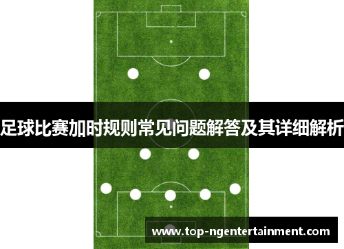 足球比赛加时规则常见问题解答及其详细解析