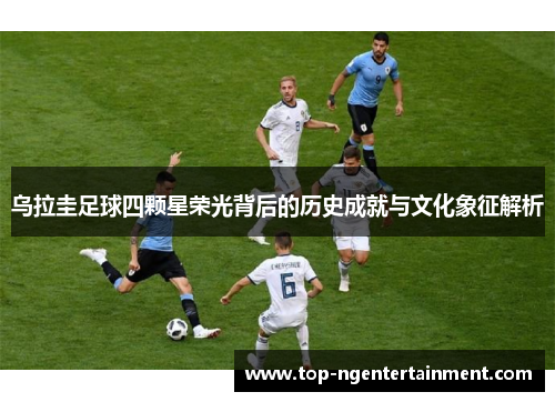 乌拉圭足球四颗星荣光背后的历史成就与文化象征解析