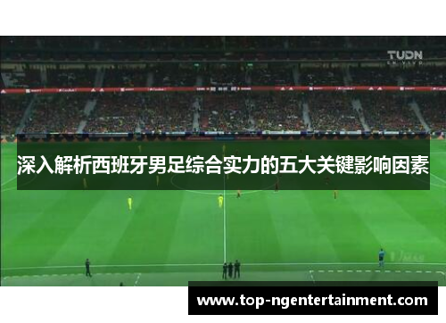 深入解析西班牙男足综合实力的五大关键影响因素