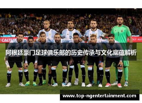 阿根廷豪门足球俱乐部的历史传承与文化底蕴解析