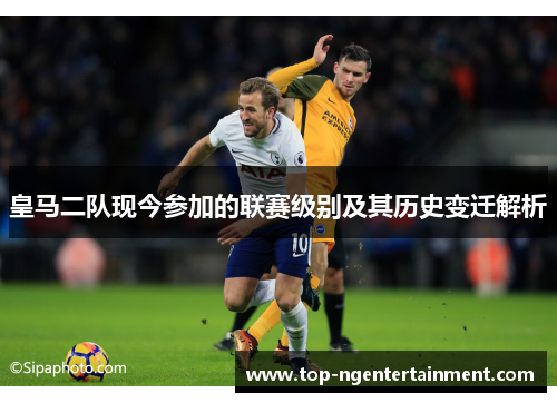 皇马二队现今参加的联赛级别及其历史变迁解析