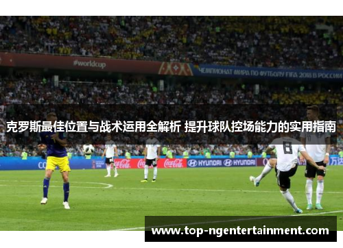 克罗斯最佳位置与战术运用全解析 提升球队控场能力的实用指南