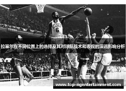 拉塞尔在不同位置上的选择及其对球队战术和表现的深远影响分析
