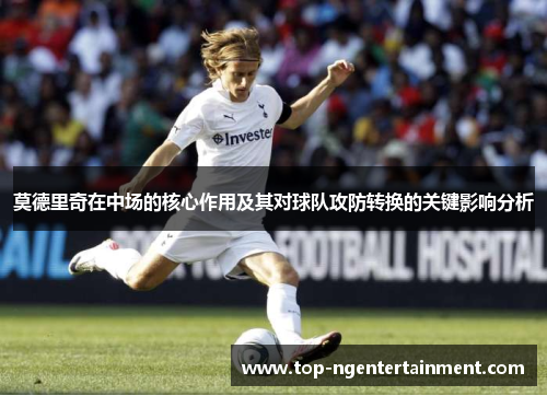 莫德里奇在中场的核心作用及其对球队攻防转换的关键影响分析
