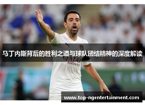 马丁内斯背后的胜利之道与球队团结精神的深度解读