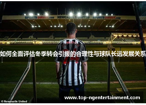如何全面评估冬季转会引援的合理性与球队长远发展关系