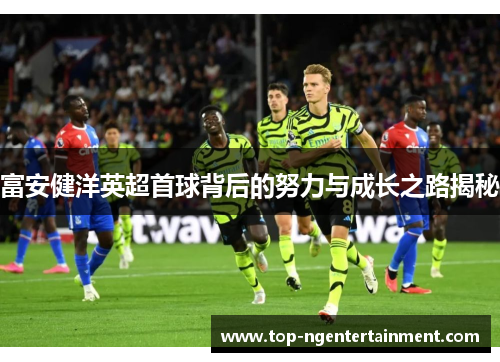富安健洋英超首球背后的努力与成长之路揭秘