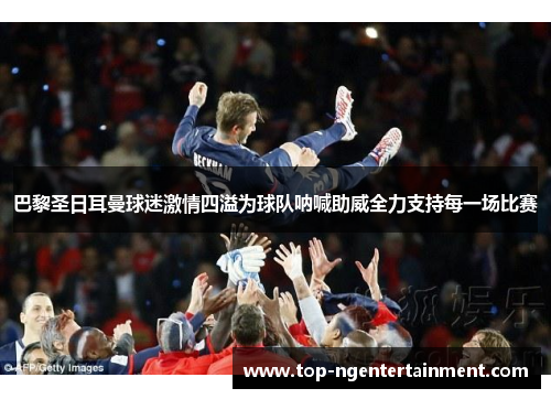 巴黎圣日耳曼球迷激情四溢为球队呐喊助威全力支持每一场比赛
